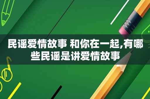 民谣爱情故事 和你在一起,有哪些民谣是讲爱情故事