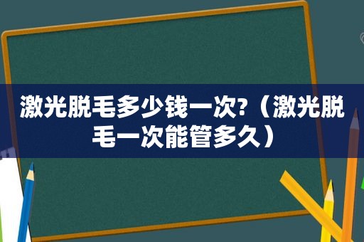 激光脱毛多少钱一次?（激光脱毛一次能管多久）
