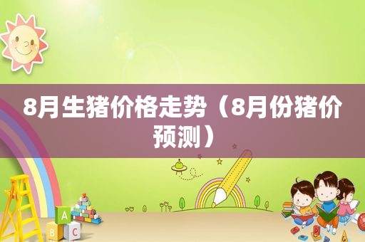 8月生猪价格走势（8月份猪价预测）