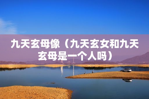 九天玄母像（九天玄女和九天玄母是一个人吗）