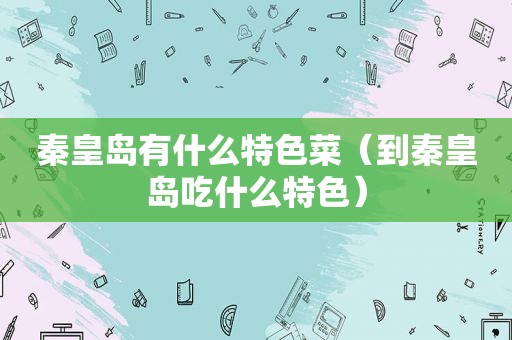 秦皇岛有什么特色菜（到秦皇岛吃什么特色）