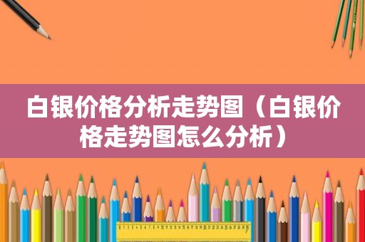 白银价格分析走势图（白银价格走势图怎么分析）