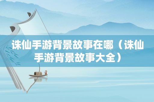 诛仙手游背景故事在哪（诛仙手游背景故事大全）