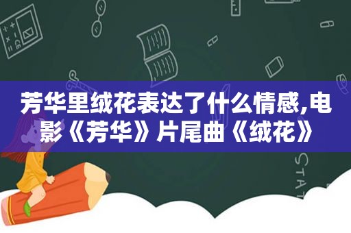 芳华里绒花表达了什么情感,电影《芳华》片尾曲《绒花》