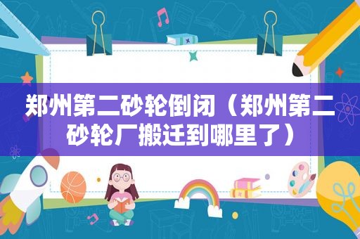 郑州第二砂轮倒闭（郑州第二砂轮厂搬迁到哪里了）