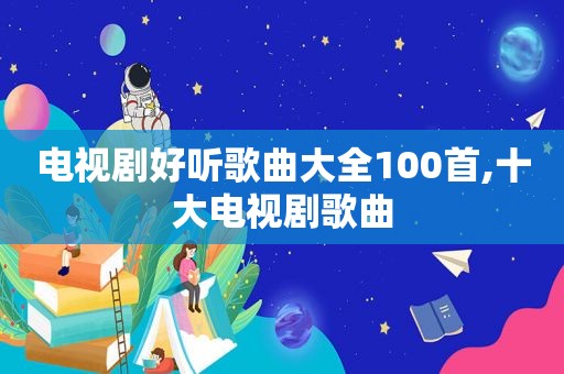 电视剧好听歌曲大全100首,十大电视剧歌曲