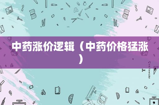 中药涨价逻辑（中药价格猛涨）