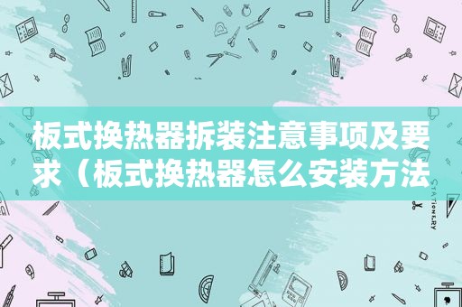 板式换热器拆装注意事项及要求（板式换热器怎么安装方法）