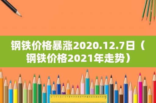 钢铁价格暴涨2020.12.7日（钢铁价格2021年走势）