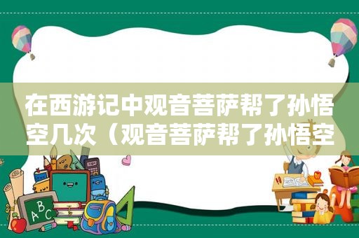 在西游记中观音菩萨帮了孙悟空几次（观音菩萨帮了孙悟空多少次）