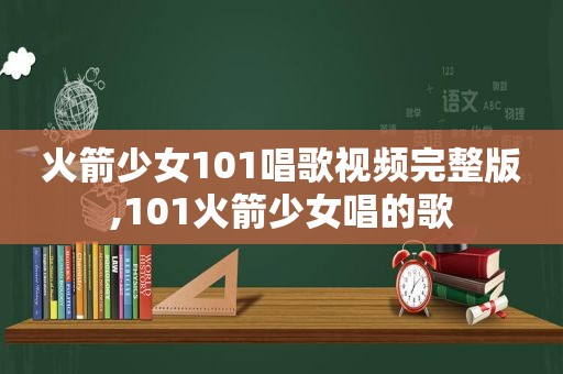 火箭少女101唱歌视频完整版,101火箭少女唱的歌