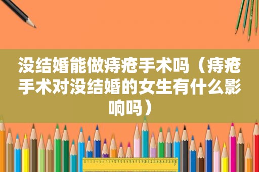没结婚能做痔疮手术吗（痔疮手术对没结婚的女生有什么影响吗）