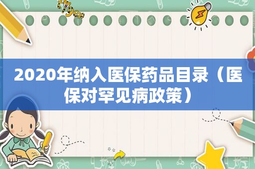 2020年纳入医保药品目录（医保对罕见病政策）