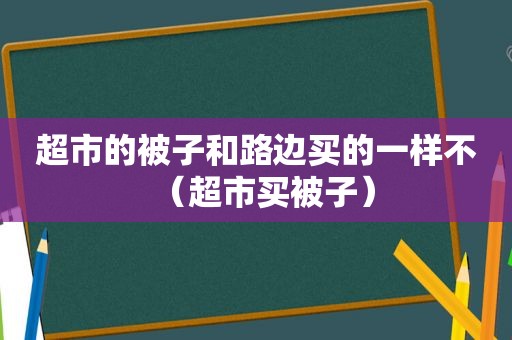 超市的被子和路边买的一样不（超市买被子）
