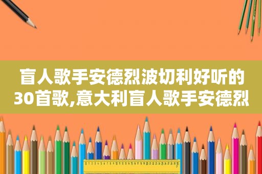 盲人歌手安德烈波切利好听的30首歌,意大利盲人歌手安德烈·波切利歌唱视频