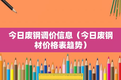 今日废钢调价信息（今日废钢材价格表趋势）