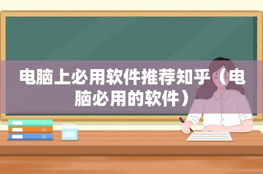 电脑上必用软件推荐知乎（电脑必用的软件）