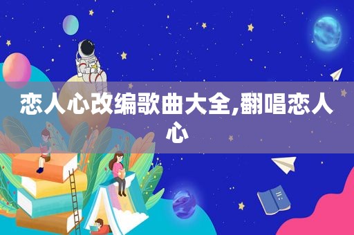 恋人心改编歌曲大全,翻唱恋人心