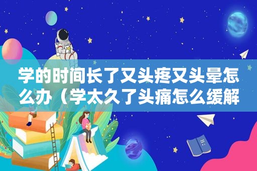 学的时间长了又头疼又头晕怎么办（学太久了头痛怎么缓解）