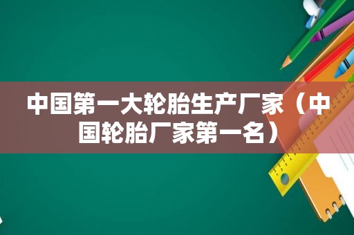 中国第一大轮胎生产厂家（中国轮胎厂家第一名）