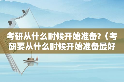 考研从什么时候开始准备?（考研要从什么时候开始准备最好）