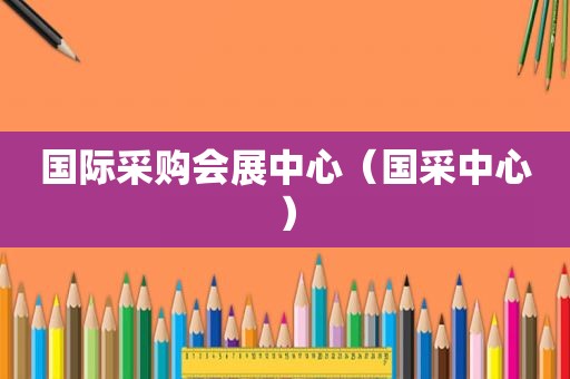 国际采购会展中心（国采中心）