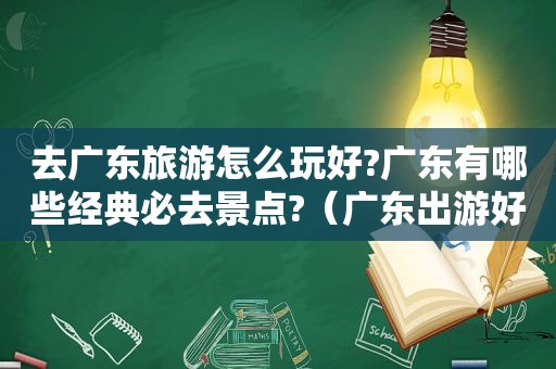 去广东旅游怎么玩好?广东有哪些经典必去景点?（广东出游好去处）