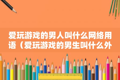爱玩游戏的男人叫什么网络用语（爱玩游戏的男生叫什么外号）
