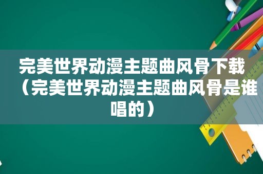 完美世界动漫主题曲风骨下载（完美世界动漫主题曲风骨是谁唱的）