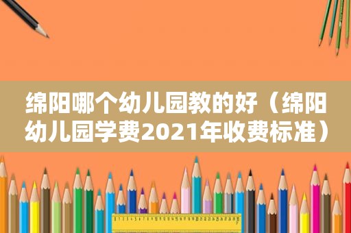 绵阳哪个幼儿园教的好（绵阳幼儿园学费2021年收费标准）