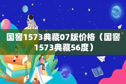 国窖1573典藏07版价格（国窖1573典藏56度）
