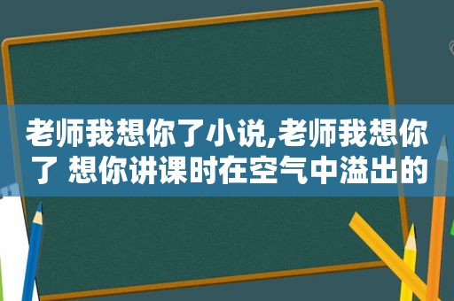 老师我想你了小说,老师我想你了 想你讲课时在空气中溢出的旖旎