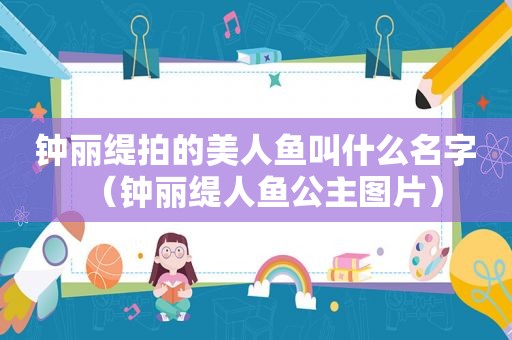 钟丽缇拍的美人鱼叫什么名字（钟丽缇人鱼公主图片）