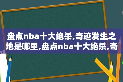 盘点nba十大绝杀,奇迹发生之地是哪里,盘点nba十大绝杀,奇迹发生之地的球员