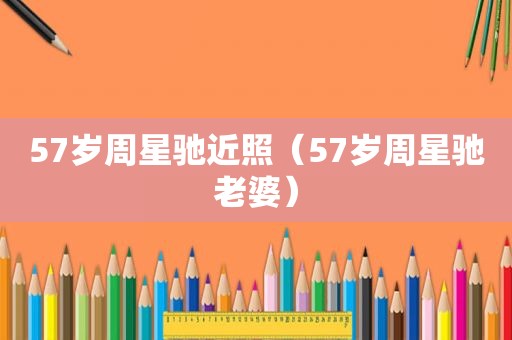 57岁周星驰近照（57岁周星驰老婆）