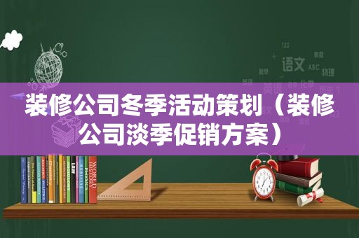 装修公司冬季活动策划（装修公司淡季促销方案）