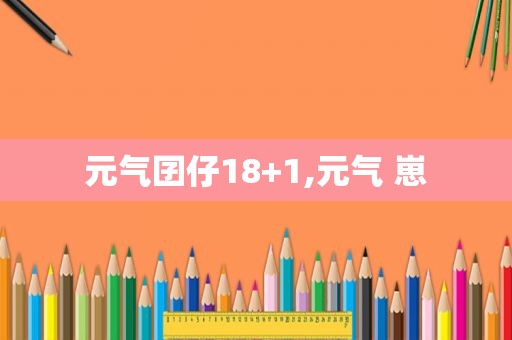 元气囝仔18+1,元气 崽