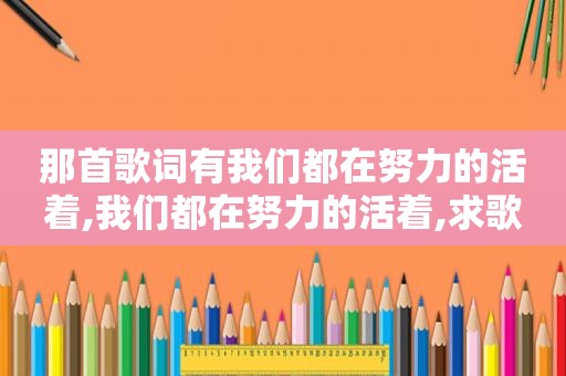 那首歌词有我们都在努力的活着,我们都在努力的活着,求歌名