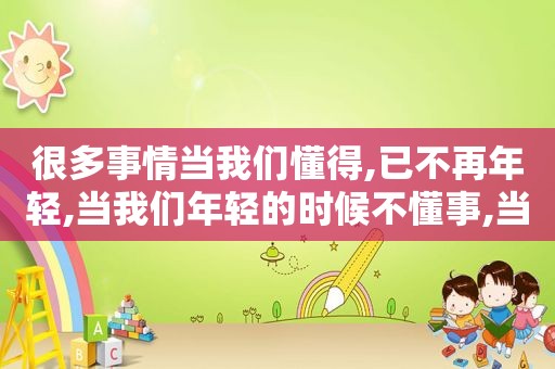 很多事情当我们懂得,已不再年轻,当我们年轻的时候不懂事,当我们懂事的时候已不再年轻