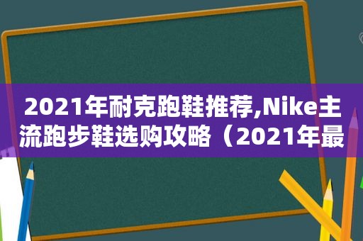 2021年耐克跑鞋推荐,Nike主流跑步鞋选购攻略（2021年最新耐克跑鞋）
