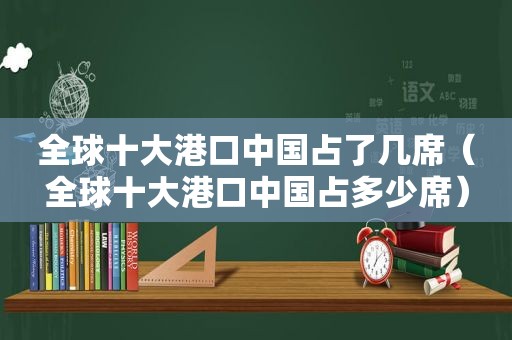 全球十大港口中国占了几席（全球十大港口中国占多少席）