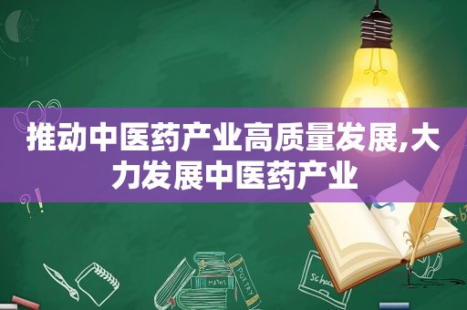 推动中医药产业高质量发展,大力发展中医药产业