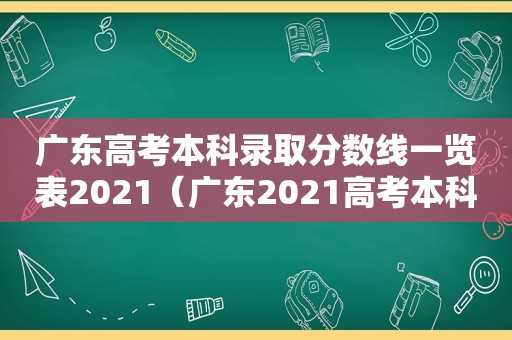 广东高考本科录取分数线一览表2021（广东2021高考本科各高校录取分数线）