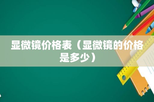 显微镜价格表（显微镜的价格是多少）
