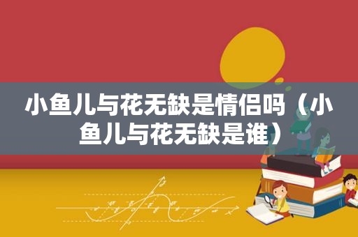小鱼儿与花无缺是情侣吗（小鱼儿与花无缺是谁）