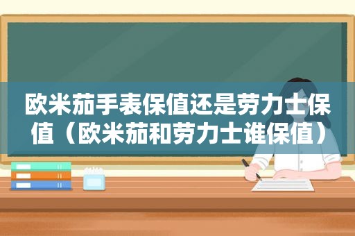 欧米茄手表保值还是劳力士保值（欧米茄和劳力士谁保值）