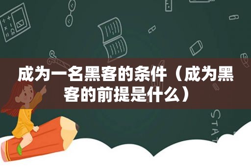 成为一名黑客的条件（成为黑客的前提是什么）