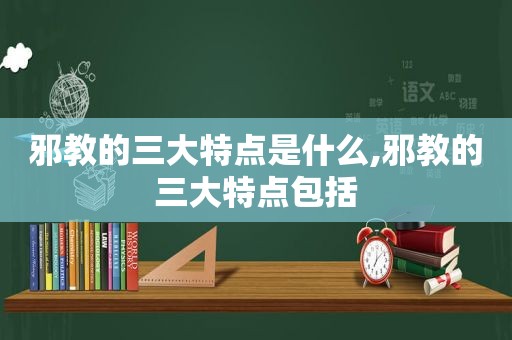 邪教的三大特点是什么,邪教的三大特点包括