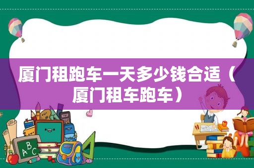 厦门租跑车一天多少钱合适(厦门租车跑车)