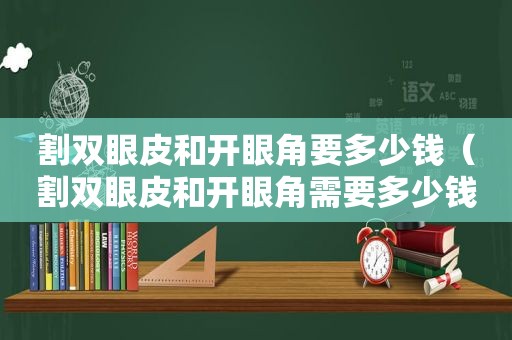 割双眼皮和开眼角要多少钱（割双眼皮和开眼角需要多少钱）